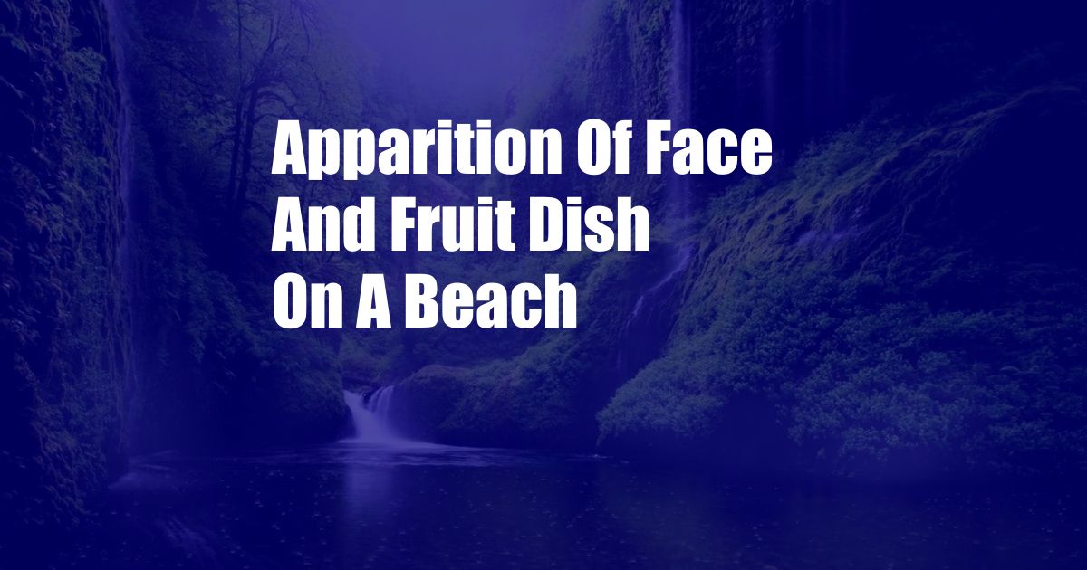 Apparition Of Face And Fruit Dish On A Beach