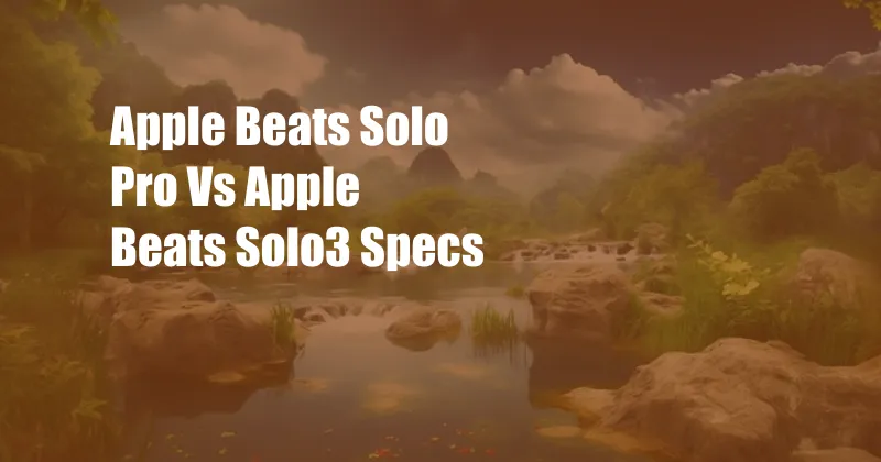 Apple Beats Solo Pro Vs Apple Beats Solo3 Specs