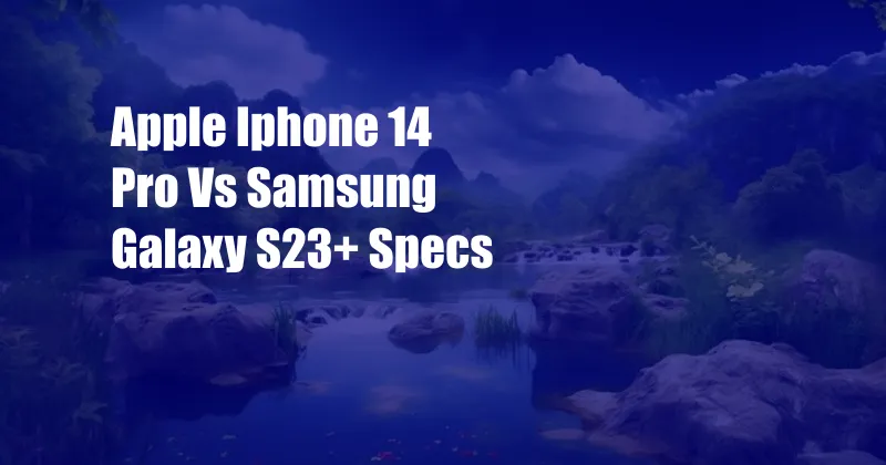 Apple Iphone 14 Pro Vs Samsung Galaxy S23+ Specs