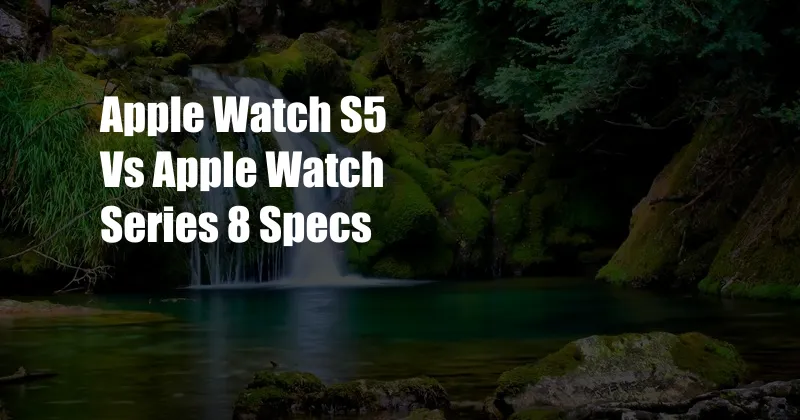 Apple Watch S5 Vs Apple Watch Series 8 Specs