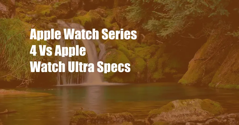 Apple Watch Series 4 Vs Apple Watch Ultra Specs