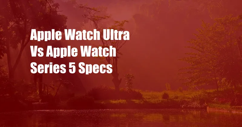 Apple Watch Ultra Vs Apple Watch Series 5 Specs