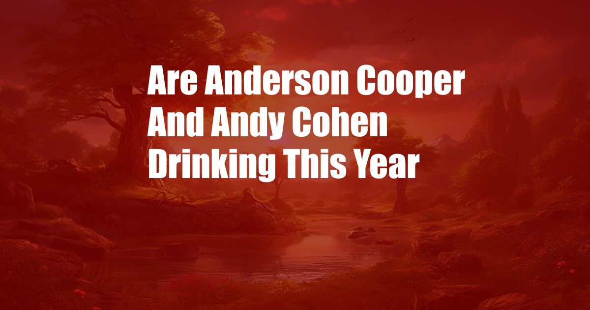 Are Anderson Cooper And Andy Cohen Drinking This Year