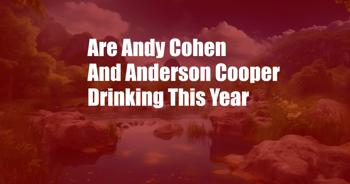Are Andy Cohen And Anderson Cooper Drinking This Year