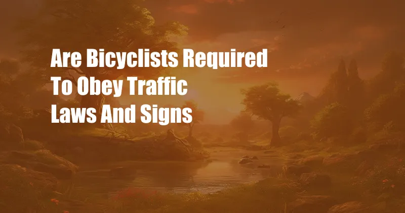 Are Bicyclists Required To Obey Traffic Laws And Signs