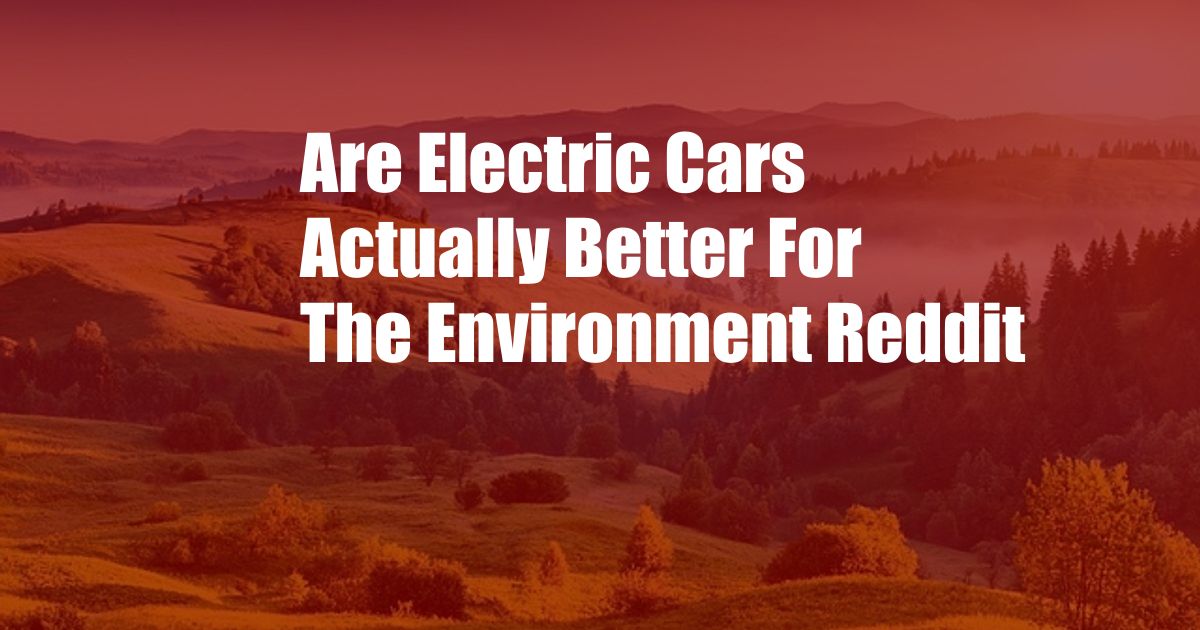Are Electric Cars Actually Better For The Environment Reddit