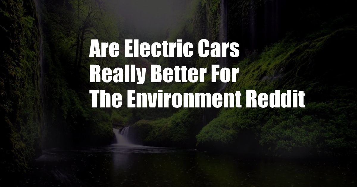 Are Electric Cars Really Better For The Environment Reddit