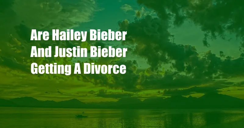 Are Hailey Bieber And Justin Bieber Getting A Divorce