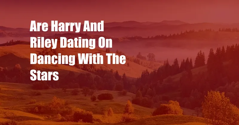 Are Harry And Riley Dating On Dancing With The Stars