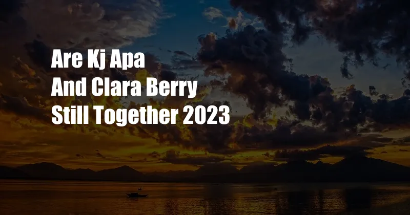 Are Kj Apa And Clara Berry Still Together 2023