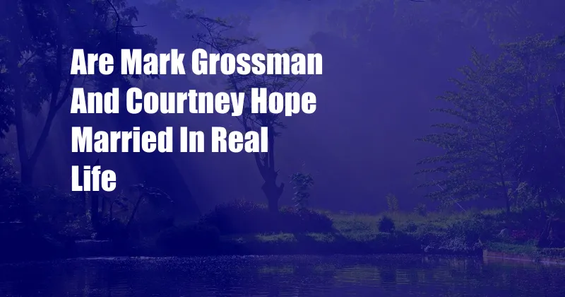 Are Mark Grossman And Courtney Hope Married In Real Life