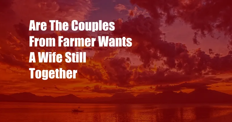 Are The Couples From Farmer Wants A Wife Still Together