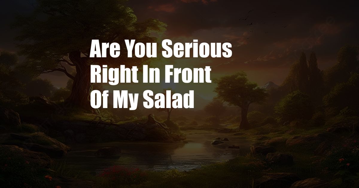 Are You Serious Right In Front Of My Salad