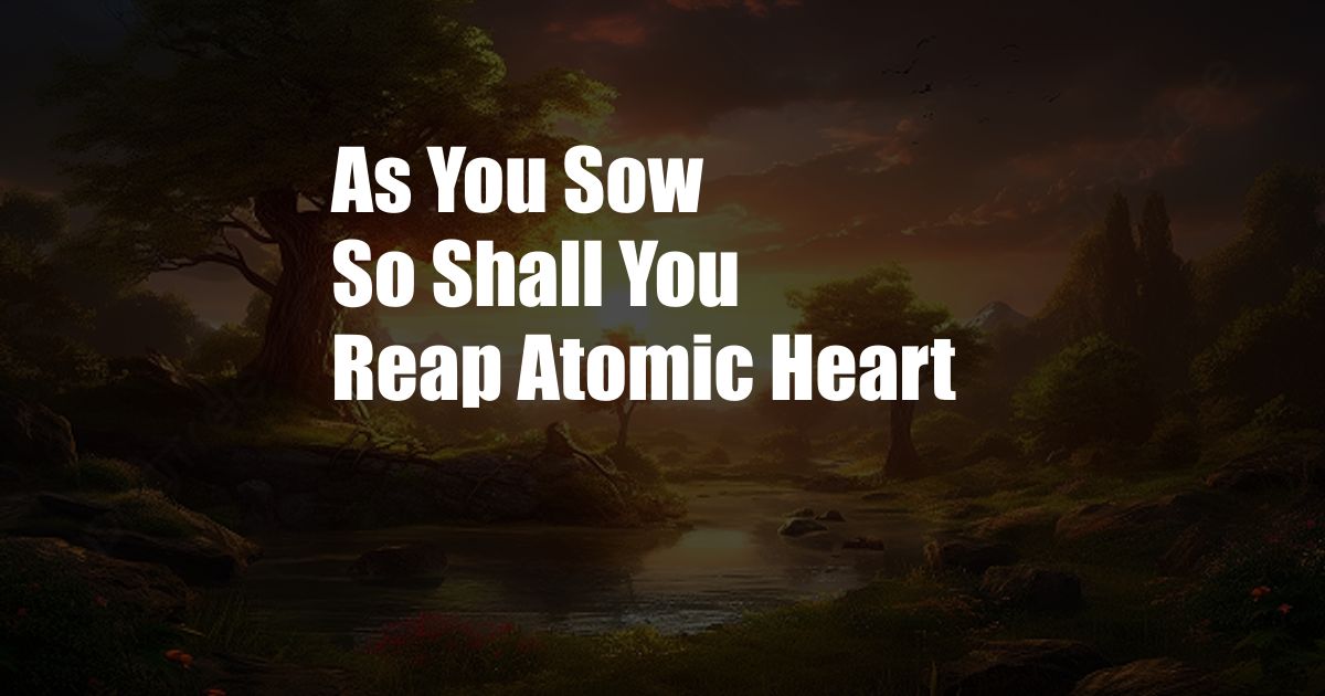 As You Sow So Shall You Reap Atomic Heart