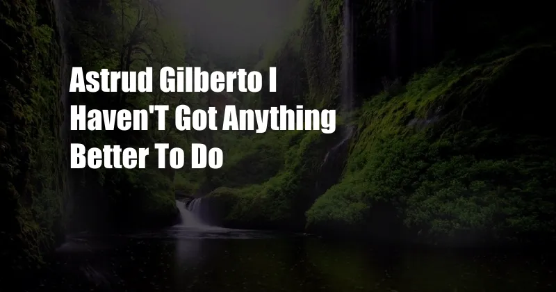 Astrud Gilberto I Haven'T Got Anything Better To Do