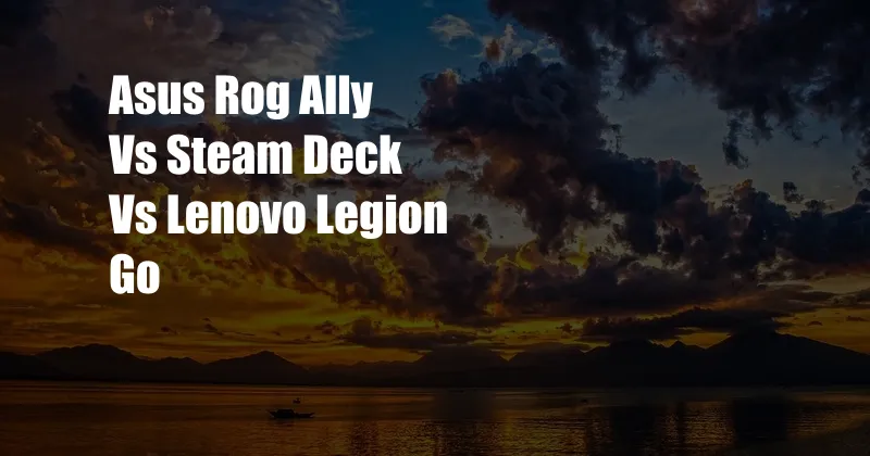 Asus Rog Ally Vs Steam Deck Vs Lenovo Legion Go