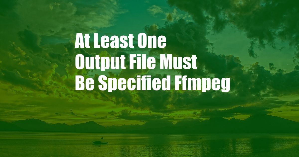 At Least One Output File Must Be Specified Ffmpeg