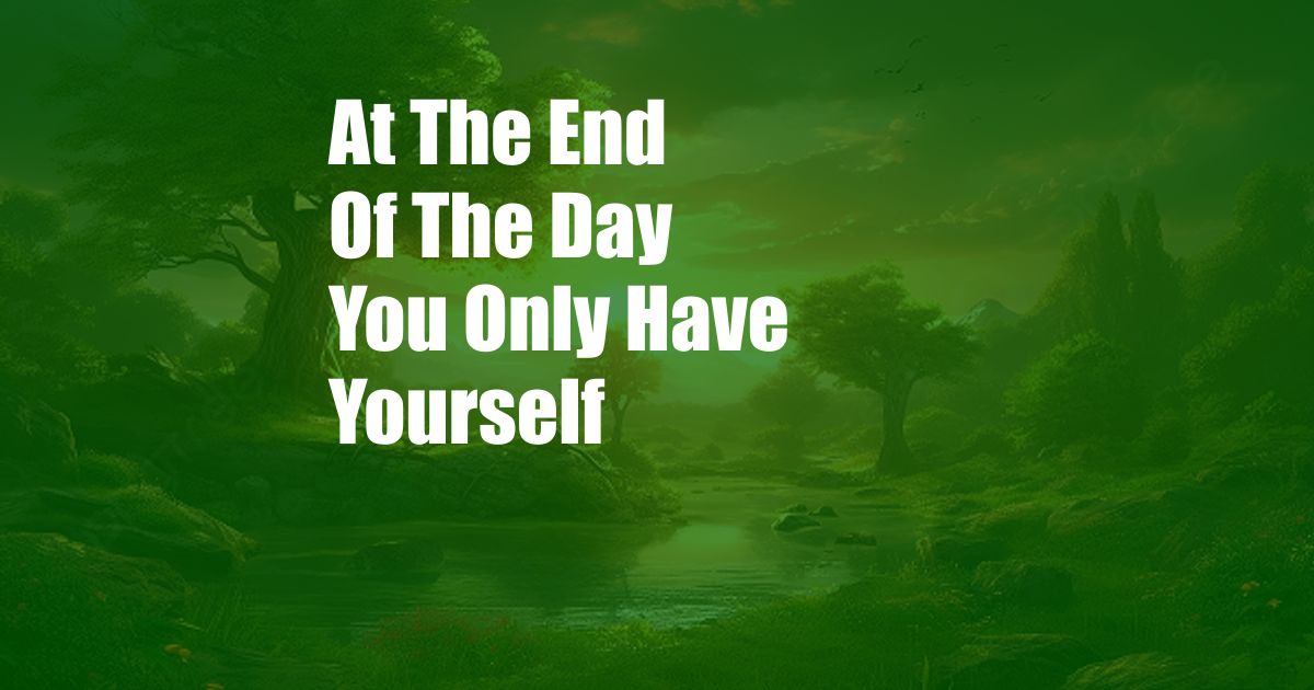 At The End Of The Day You Only Have Yourself