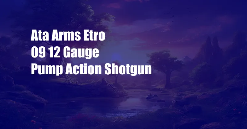 Ata Arms Etro 09 12 Gauge Pump Action Shotgun