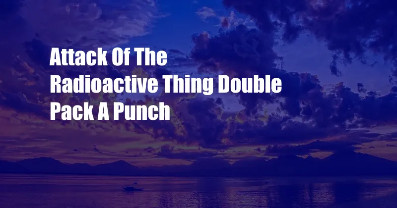 Attack Of The Radioactive Thing Double Pack A Punch