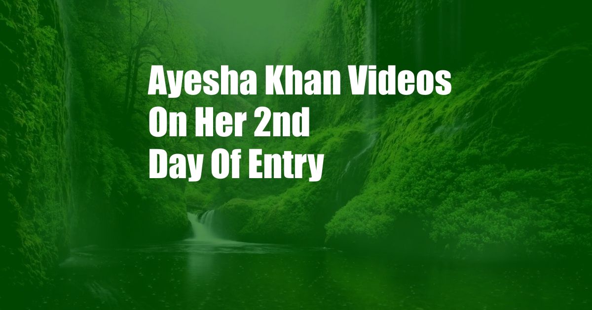 Ayesha Khan Videos On Her 2nd Day Of Entry