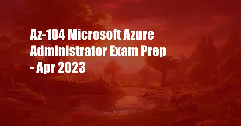 Az-104 Microsoft Azure Administrator Exam Prep - Apr 2023