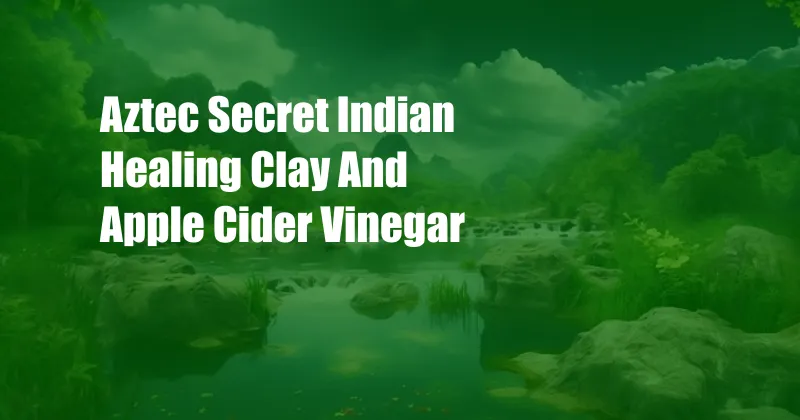 Aztec Secret Indian Healing Clay And Apple Cider Vinegar