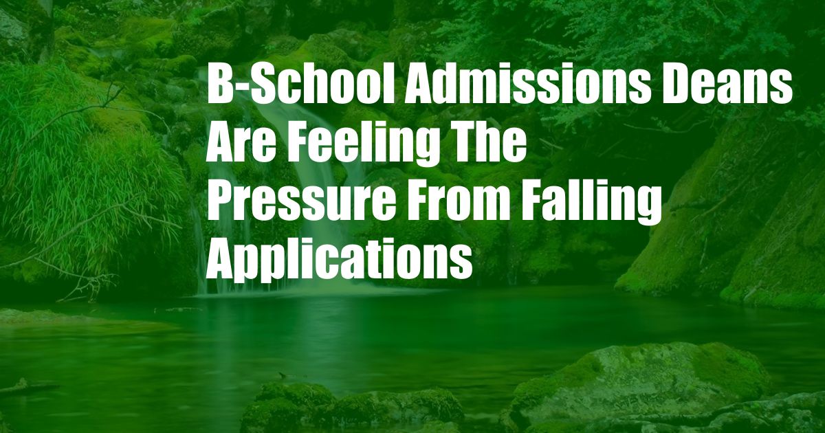 B-School Admissions Deans Are Feeling The Pressure From Falling Applications