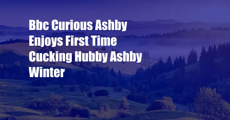 Bbc Curious Ashby Enjoys First Time Cucking Hubby Ashby Winter