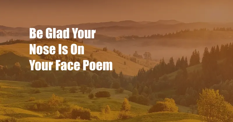 Be Glad Your Nose Is On Your Face Poem