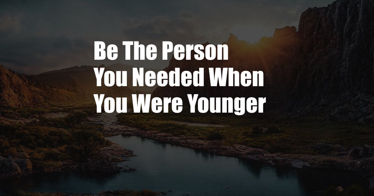 Be The Person You Needed When You Were Younger