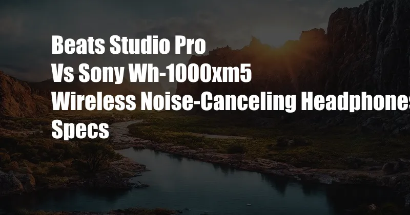 Beats Studio Pro Vs Sony Wh-1000xm5 Wireless Noise-Canceling Headphones Specs
