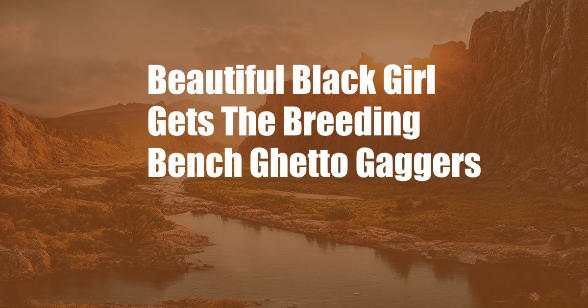 Beautiful Black Girl Gets The Breeding Bench Ghetto Gaggers