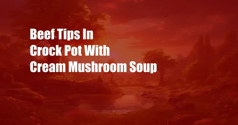 Beef Tips In Crock Pot With Cream Mushroom Soup