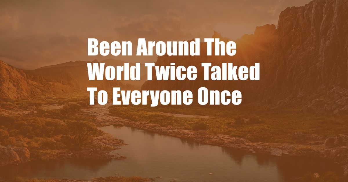 Been Around The World Twice Talked To Everyone Once