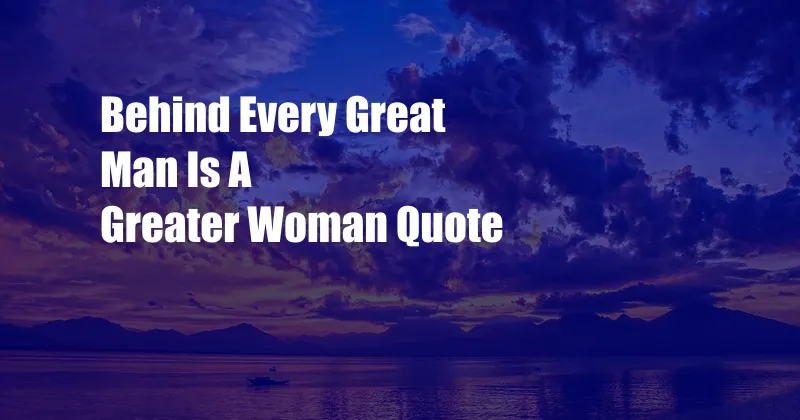 Behind Every Great Man Is A Greater Woman Quote