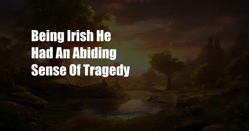 Being Irish He Had An Abiding Sense Of Tragedy