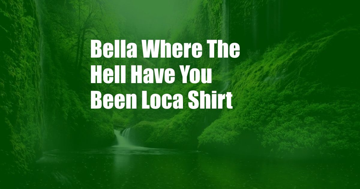 Bella Where The Hell Have You Been Loca Shirt