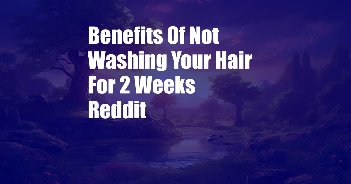 Benefits Of Not Washing Your Hair For 2 Weeks Reddit