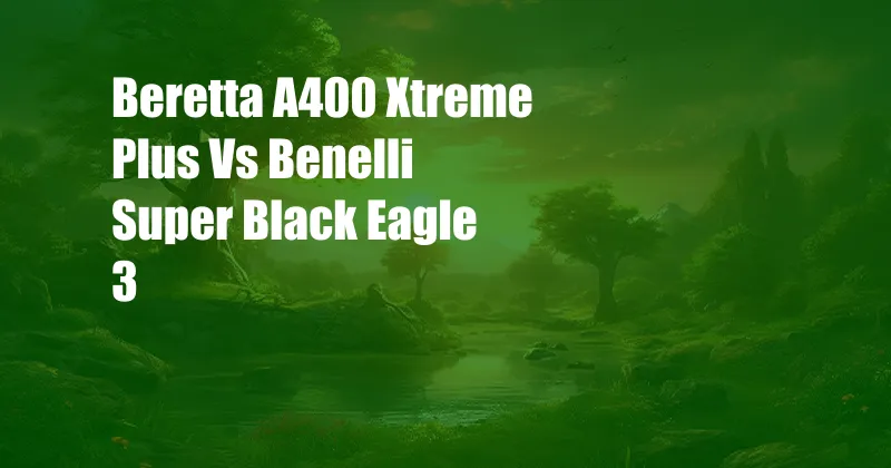 Beretta A400 Xtreme Plus Vs Benelli Super Black Eagle 3