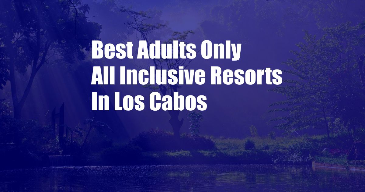 Best Adults Only All Inclusive Resorts In Los Cabos