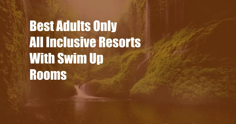 Best Adults Only All Inclusive Resorts With Swim Up Rooms