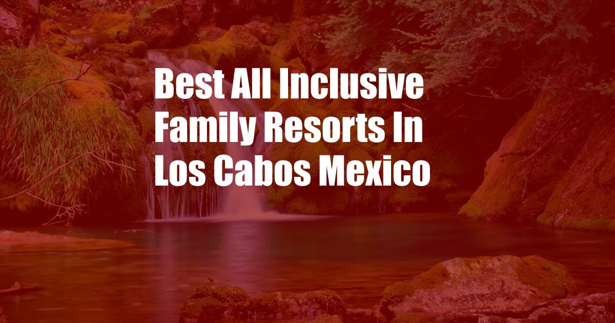 Best All Inclusive Family Resorts In Los Cabos Mexico