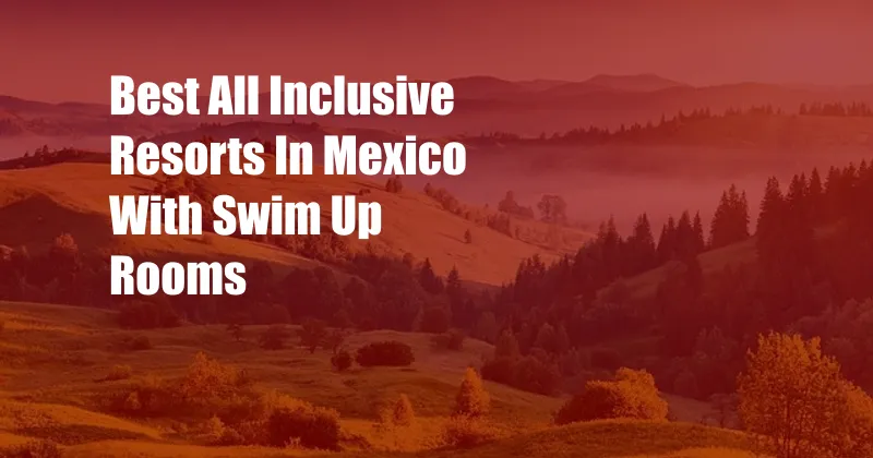 Best All Inclusive Resorts In Mexico With Swim Up Rooms