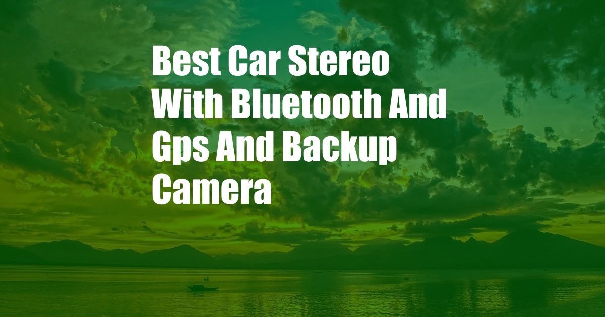 Best Car Stereo With Bluetooth And Gps And Backup Camera