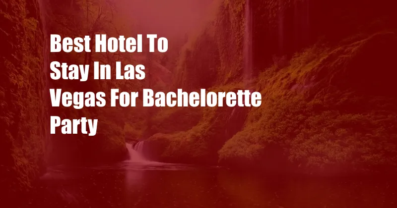 Best Hotel To Stay In Las Vegas For Bachelorette Party