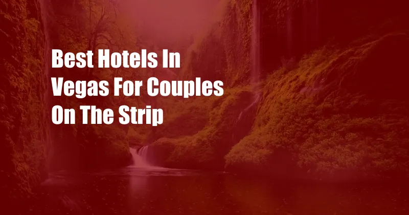 Best Hotels In Vegas For Couples On The Strip