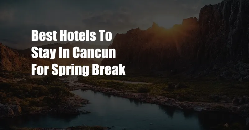 Best Hotels To Stay In Cancun For Spring Break