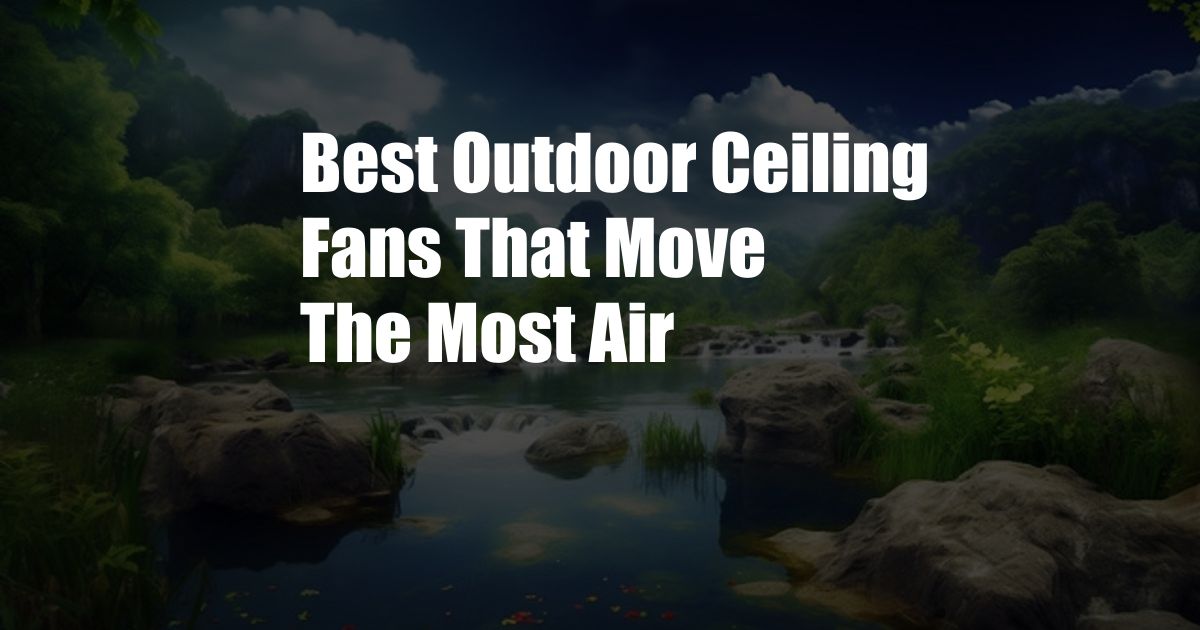 Best Outdoor Ceiling Fans That Move The Most Air