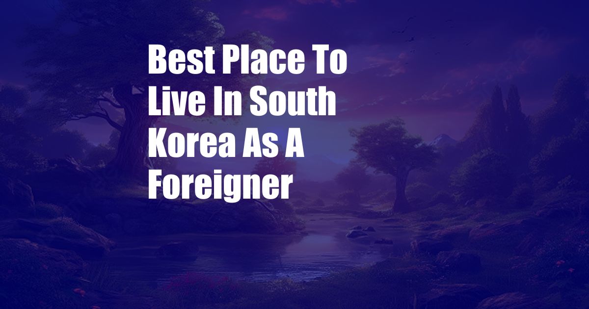 Best Place To Live In South Korea As A Foreigner